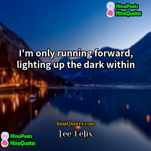Lee Felix Quotes | I'm only running forward, lighting up the